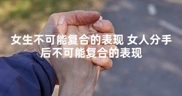 女生不可能复合的表现 女人分手后不可能复合的表现